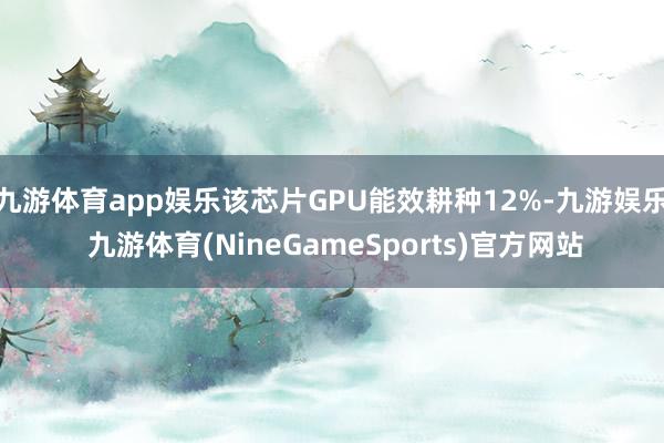 九游体育app娱乐该芯片GPU能效耕种12%-九游娱乐 九游体育(NineGameSports)官方网站