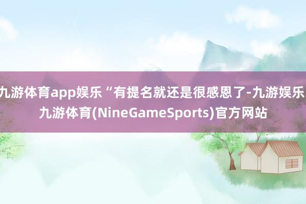 九游体育app娱乐“有提名就还是很感恩了-九游娱乐 九游体育(NineGameSports)官方网站