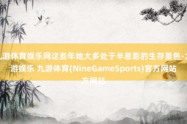九游体育娱乐网这些年她大多处于半息影的生存景色-九游娱乐 九游体育(NineGameSports)官方网站