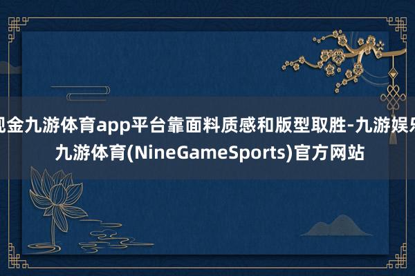 现金九游体育app平台靠面料质感和版型取胜-九游娱乐 九游体育(NineGameSports)官方网站