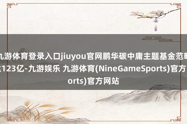 九游体育登录入口jiuyou官网鹏华碳中庸主题基金范畴高达123亿-九游娱乐 九游体育(NineGameSports)官方网站