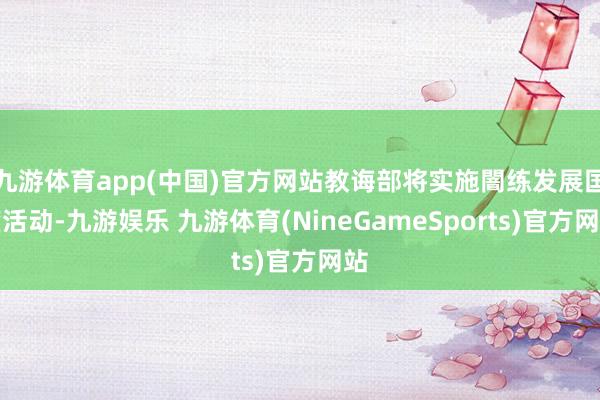 九游体育app(中国)官方网站教诲部将实施闇练发展国度活动-九游娱乐 九游体育(NineGameSports)官方网站