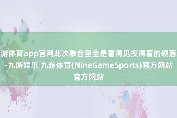 九游体育app官网此次融合里全是看得见摸得着的硬落地-九游娱乐 九游体育(NineGameSports)官方网站