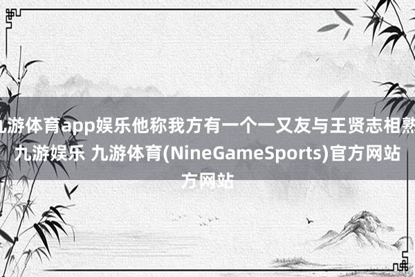 九游体育app娱乐他称我方有一个一又友与王贤志相熟-九游娱乐 九游体育(NineGameSports)官方网站