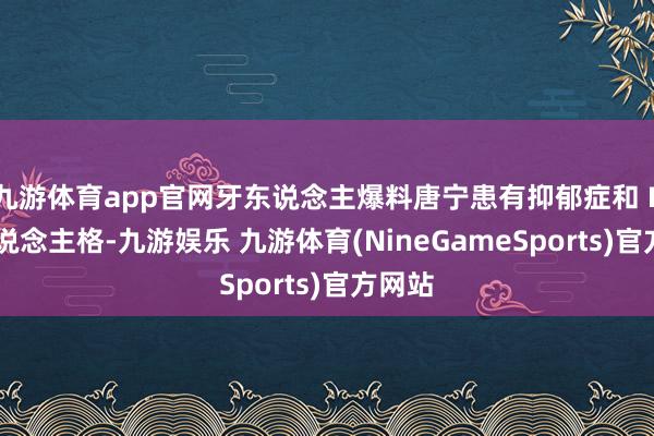 九游体育app官网牙东说念主爆料唐宁患有抑郁症和 B 型东说念主格-九游娱乐 九游体育(NineGameSports)官方网站