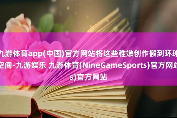 九游体育app(中国)官方网站将这些稚嫩创作搬到环球空间-九游娱乐 九游体育(NineGameSports)官方网站
