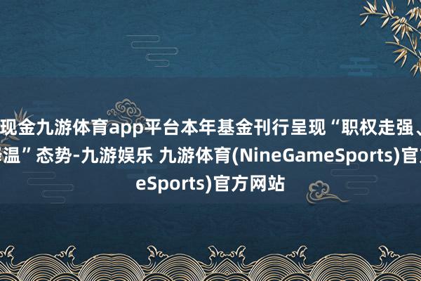 现金九游体育app平台本年基金刊行呈现“职权走强、债基降温”态势-九游娱乐 九游体育(NineGameSports)官方网站