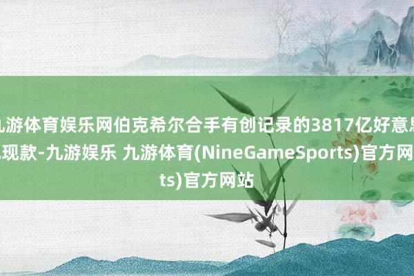 九游体育娱乐网伯克希尔合手有创记录的3817亿好意思元现款-九游娱乐 九游体育(NineGameSports)官方网站