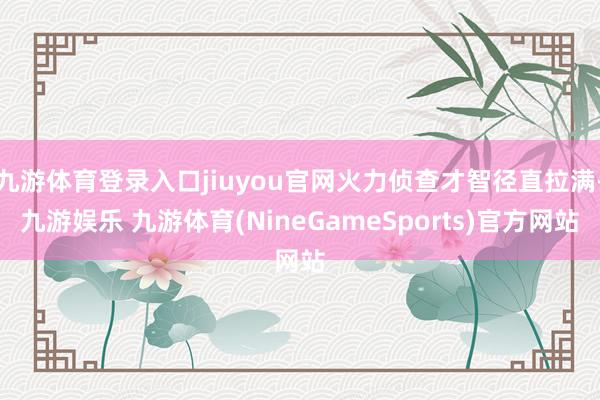 九游体育登录入口jiuyou官网火力侦查才智径直拉满-九游娱乐 九游体育(NineGameSports)官方网站