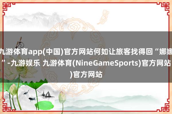 九游体育app(中国)官方网站何如让旅客找得回“娜娜”-九游娱乐 九游体育(NineGameSports)官方网站