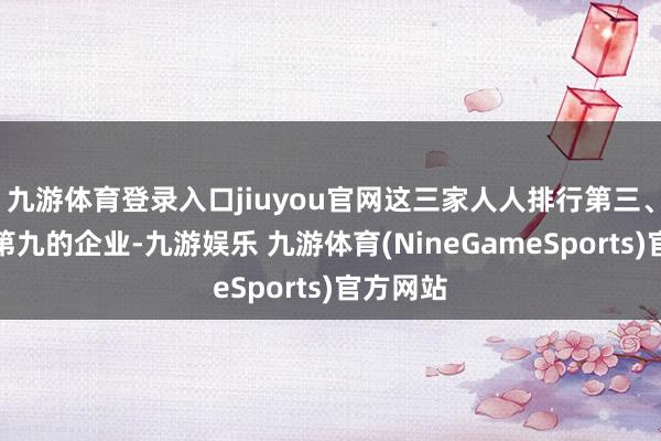 九游体育登录入口jiuyou官网这三家人人排行第三、第六、第九的企业-九游娱乐 九游体育(NineGameSports)官方网站