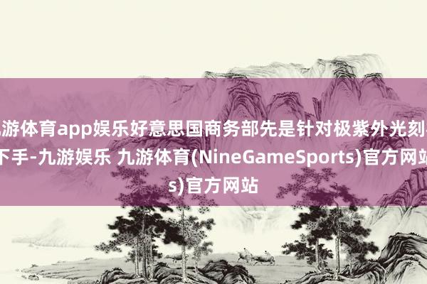 九游体育app娱乐好意思国商务部先是针对极紫外光刻机下手-九游娱乐 九游体育(NineGameSports)官方网站