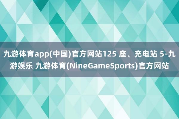 九游体育app(中国)官方网站125 座、充电站 5-九游娱乐 九游体育(NineGameSports)官方网站