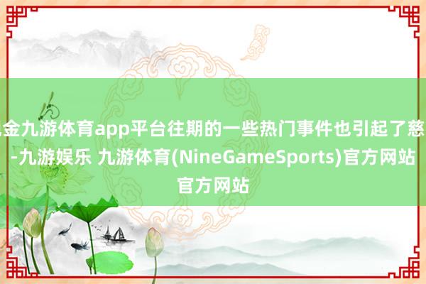 现金九游体育app平台往期的一些热门事件也引起了慈祥-九游娱乐 九游体育(NineGameSports)官方网站