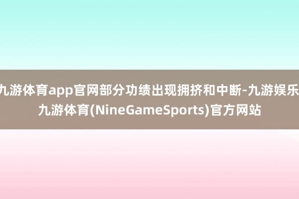九游体育app官网部分功绩出现拥挤和中断-九游娱乐 九游体育(NineGameSports)官方网站