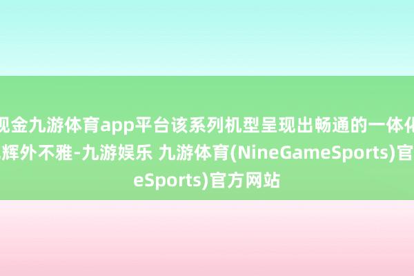 现金九游体育app平台该系列机型呈现出畅通的一体化金属光辉外不雅-九游娱乐 九游体育(NineGameSports)官方网站