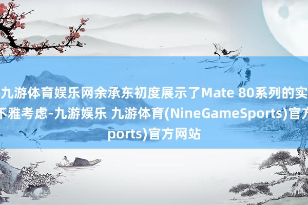 九游体育娱乐网余承东初度展示了Mate 80系列的实机外不雅考虑-九游娱乐 九游体育(NineGameSports)官方网站