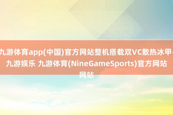九游体育app(中国)官方网站整机搭载双VC散热冰甲-九游娱乐 九游体育(NineGameSports)官方网站