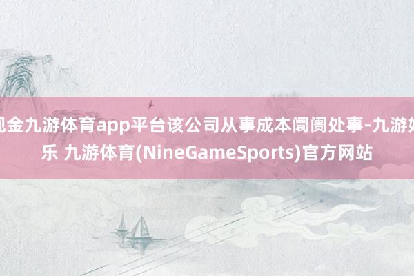 现金九游体育app平台该公司从事成本阛阓处事-九游娱乐 九游体育(NineGameSports)官方网站