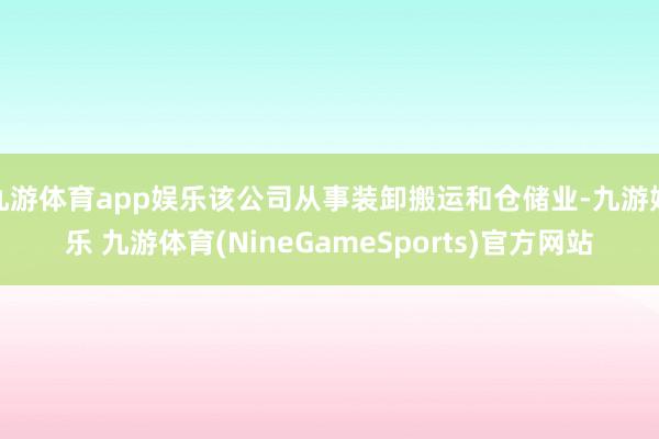 九游体育app娱乐该公司从事装卸搬运和仓储业-九游娱乐 九游体育(NineGameSports)官方网站