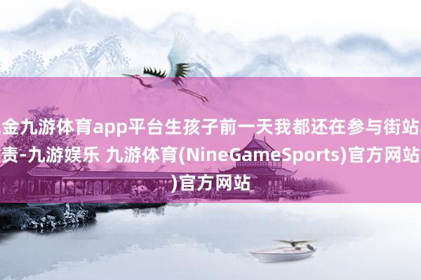 现金九游体育app平台生孩子前一天我都还在参与街站职责-九游娱乐 九游体育(NineGameSports)官方网站
