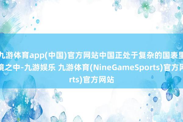 九游体育app(中国)官方网站中国正处于复杂的国表里环境之中-九游娱乐 九游体育(NineGameSports)官方网站