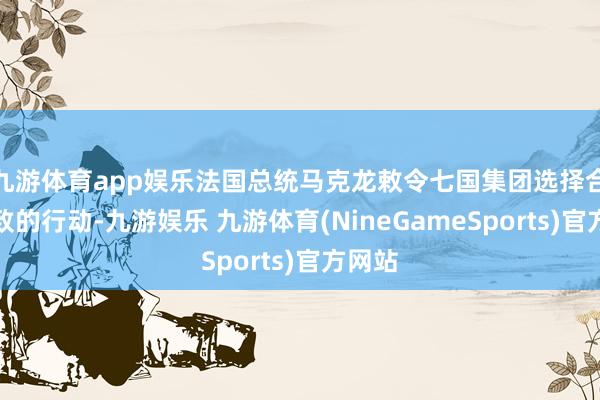 九游体育app娱乐法国总统马克龙敕令七国集团选择合营一致的行动-九游娱乐 九游体育(NineGameSports)官方网站