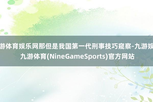 九游体育娱乐网那但是我国第一代刑事技巧窥察-九游娱乐 九游体育(NineGameSports)官方网站