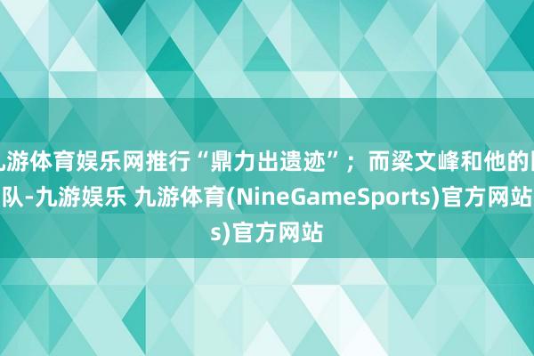 九游体育娱乐网推行“鼎力出遗迹”;而梁文峰和他的团队-九游娱乐 九游体育(NineGameSports)官方网站