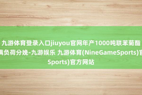 九游体育登录入口jiuyou官网年产1000吨联苯菊酯安装为满负荷分娩-九游娱乐 九游体育(NineGameSports)官方网站