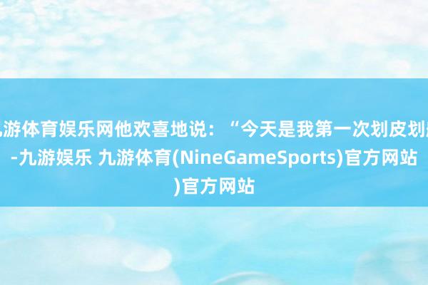 九游体育娱乐网他欢喜地说：“今天是我第一次划皮划艇-九游娱乐 九游体育(NineGameSports)官方网站