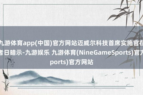 九游体育app(中国)官方网站迈威尔科技首席实施官在投资者日暗示-九游娱乐 九游体育(NineGameSports)官方网站