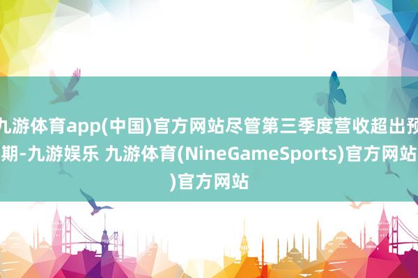 九游体育app(中国)官方网站尽管第三季度营收超出预期-九游娱乐 九游体育(NineGameSports)官方网站