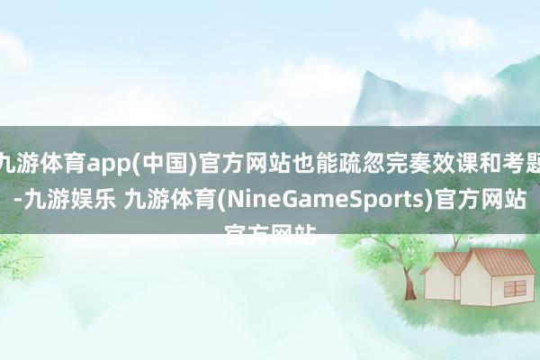 九游体育app(中国)官方网站也能疏忽完奏效课和考题-九游娱乐 九游体育(NineGameSports)官方网站