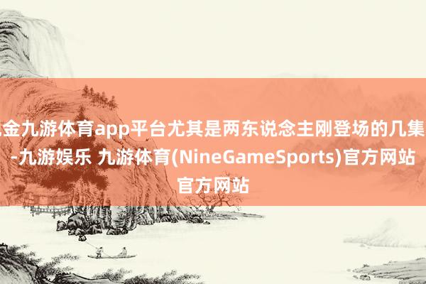 现金九游体育app平台尤其是两东说念主刚登场的几集里-九游娱乐 九游体育(NineGameSports)官方网站