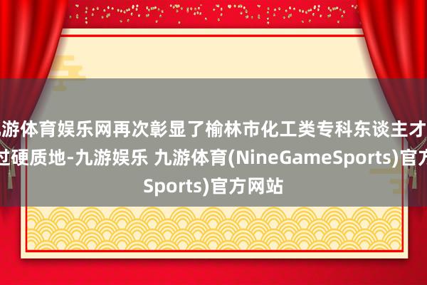 九游体育娱乐网再次彰显了榆林市化工类专科东谈主才培养的过硬质地-九游娱乐 九游体育(NineGameSports)官方网站
