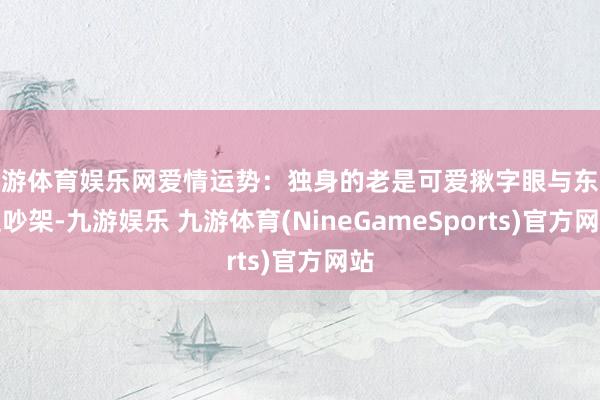 九游体育娱乐网爱情运势：独身的老是可爱揪字眼与东谈主吵架-九游娱乐 九游体育(NineGameSports)官方网站
