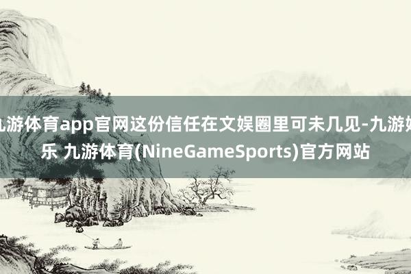 九游体育app官网这份信任在文娱圈里可未几见-九游娱乐 九游体育(NineGameSports)官方网站