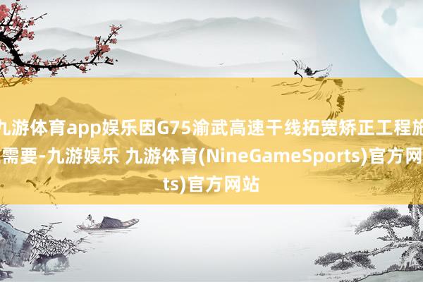 九游体育app娱乐因G75渝武高速干线拓宽矫正工程施工需要-九游娱乐 九游体育(NineGameSports)官方网站