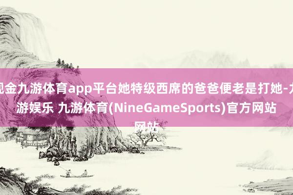 现金九游体育app平台她特级西席的爸爸便老是打她-九游娱乐 九游体育(NineGameSports)官方网站