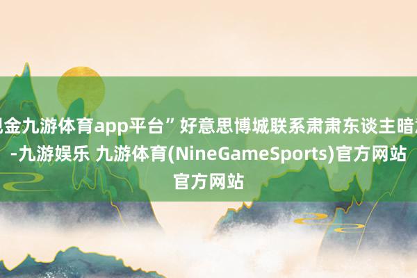 现金九游体育app平台”好意思博城联系肃肃东谈主暗意-九游娱乐 九游体育(NineGameSports)官方网站