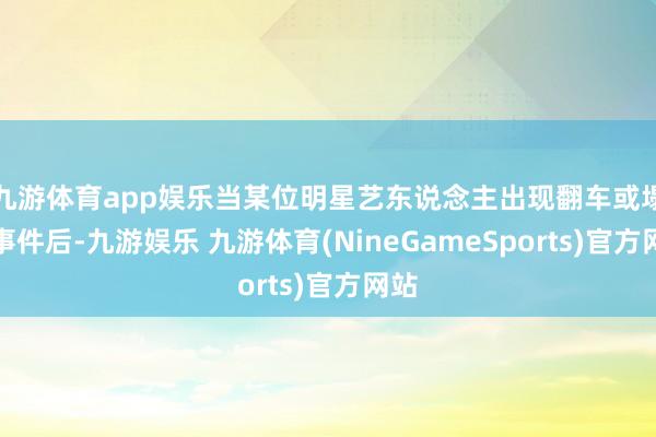 九游体育app娱乐当某位明星艺东说念主出现翻车或塌房事件后-九游娱乐 九游体育(NineGameSports)官方网站