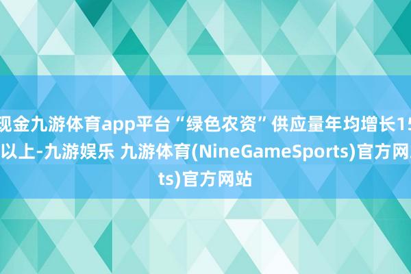 现金九游体育app平台“绿色农资”供应量年均增长15%以上-九游娱乐 九游体育(NineGameSports)官方网站