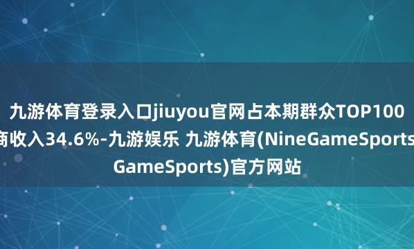 九游体育登录入口jiuyou官网占本期群众TOP100手游刊行商收入34.6%-九游娱乐 九游体育(NineGameSports)官方网站