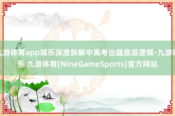 九游体育app娱乐深度拆解中高考出题底层逻辑-九游娱乐 九游体育(NineGameSports)官方网站