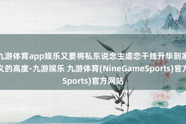 九游体育app娱乐又要将私东说念主虐恋干线升华到家国大义的高度-九游娱乐 九游体育(NineGameSports)官方网站