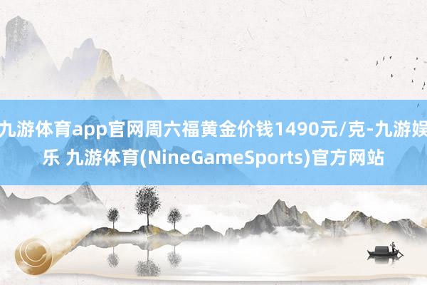 九游体育app官网周六福黄金价钱1490元/克-九游娱乐 九游体育(NineGameSports)官方网站