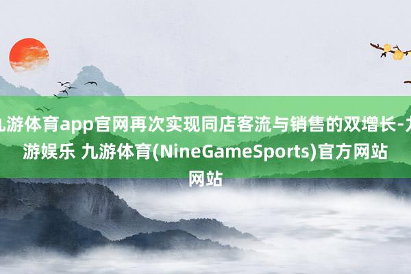 九游体育app官网再次实现同店客流与销售的双增长-九游娱乐 九游体育(NineGameSports)官方网站