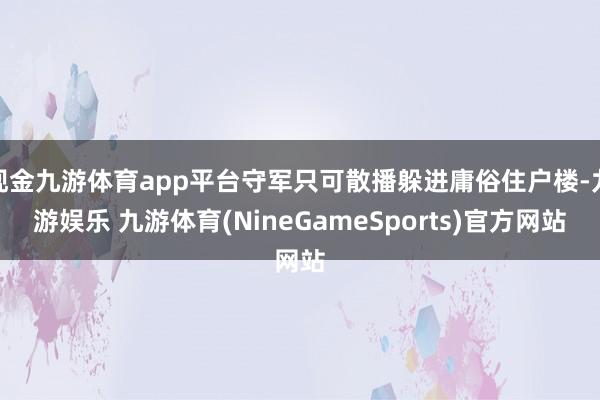 现金九游体育app平台守军只可散播躲进庸俗住户楼-九游娱乐 九游体育(NineGameSports)官方网站