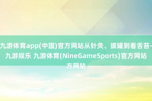 九游体育app(中国)官方网站从针灸、拔罐到看舌苔-九游娱乐 九游体育(NineGameSports)官方网站